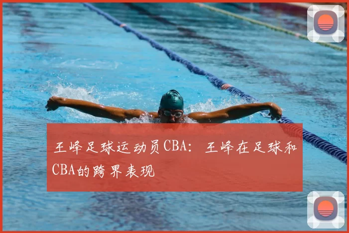 王峰足球运动员CBA:王峰在足球和CBA的跨界表现