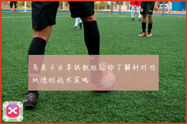 乌度卡分享执教经验称了解针对伦纳德的战术策略