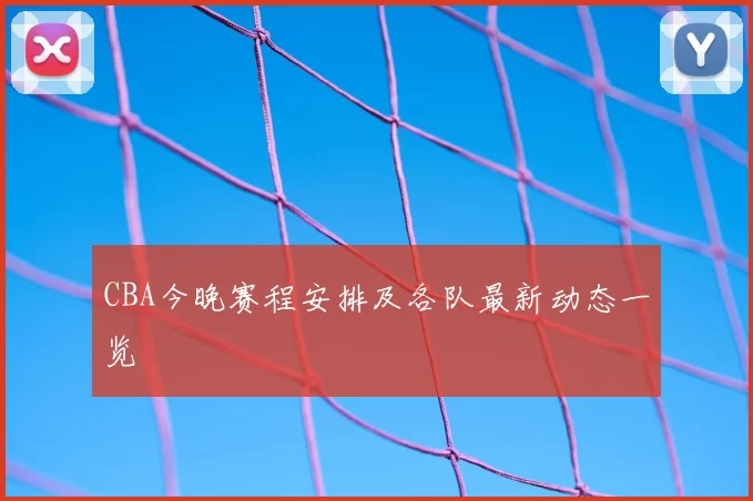 CBA今晚赛程安排及各队最新动态一览