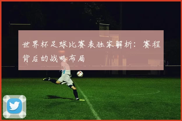 世界杯足球比赛表独家解析：赛程背后的战略布局
