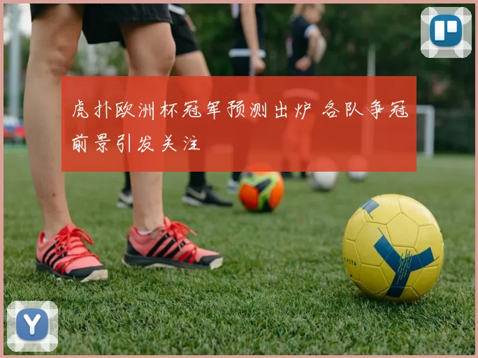 虎扑欧洲杯冠军预测出炉 各队争冠前景引发关注
