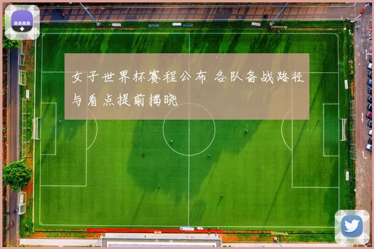 女子世界杯赛程公布 各队备战路径与看点提前揭晓