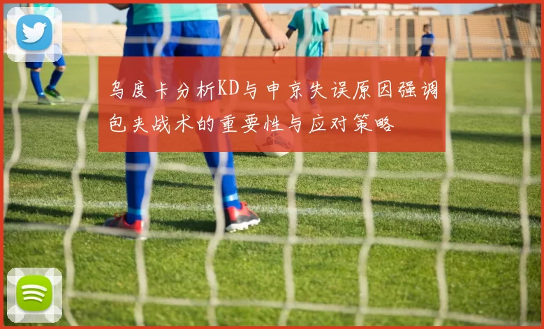 乌度卡分析KD与申京失误原因强调包夹战术的重要性与应对策略