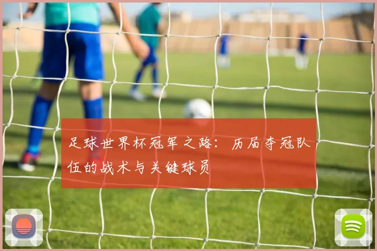 足球世界杯冠军之路:历届夺冠队伍的战术与关键球员