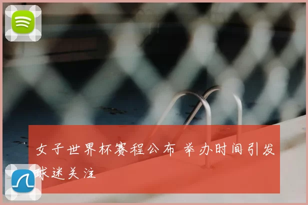 女子世界杯赛程公布 举办时间引发球迷关注