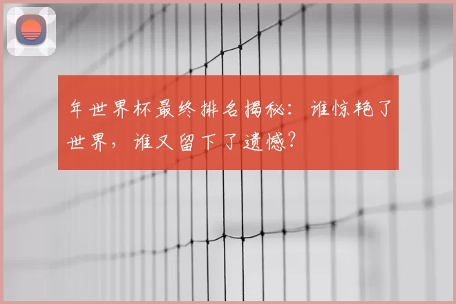 年世界杯最终排名揭秘:谁惊艳了世界,谁又留下了遗憾?