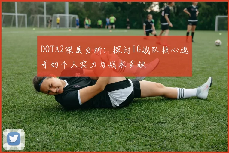 DOTA2深度分析:探讨IG战队核心选手的个人实力与战术贡献