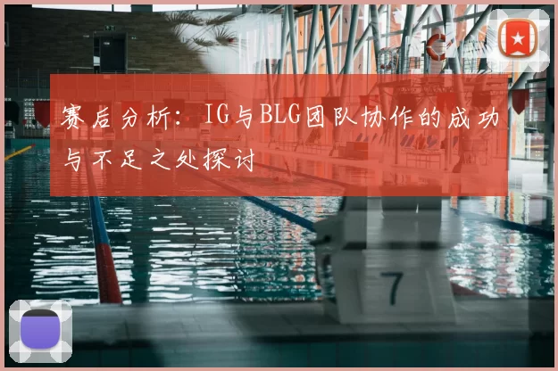赛后分析：IG与BLG团队协作的成功与不足之处探讨