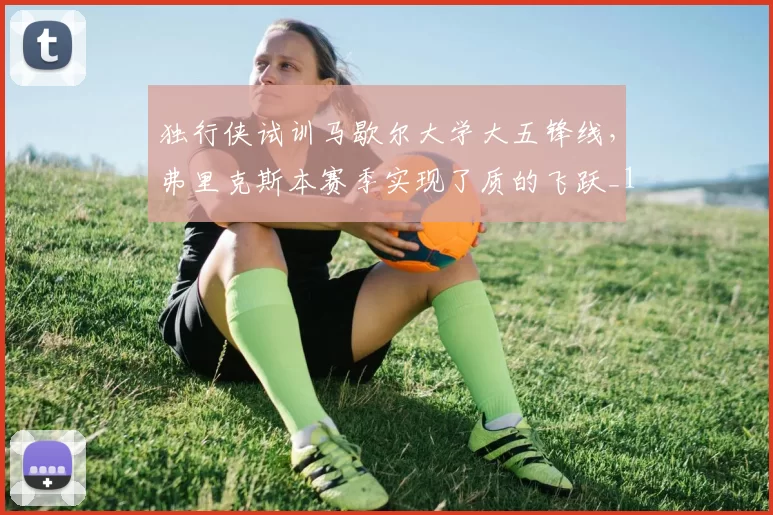 独行侠试训马歇尔大学大五锋线,弗里克斯本赛季实现了质的飞跃_1_NBA_黄蜂