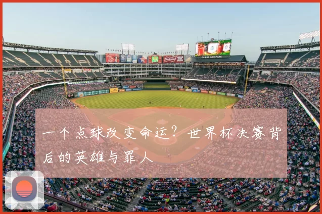 一个点球改变命运？世界杯决赛背后的英雄与罪人