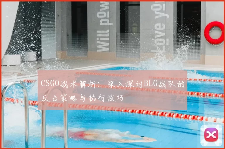 CSGO战术解析:深入探讨BLG战队的反击策略与执行技巧