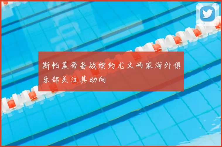 斯帕莱蒂备战续约尤文两家海外俱乐部关注其动向
