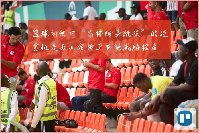 篮球训练中“急停转身跳投”的连贯性是否决定控卫临场威胁程度