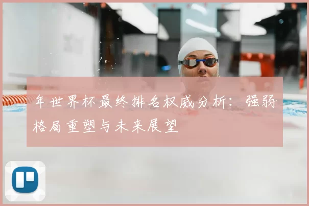 年世界杯最终排名权威分析:强弱格局重塑与未来展望