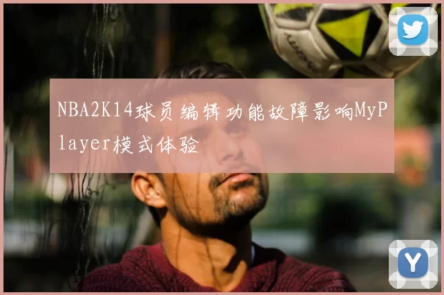 NBA2K14球员编辑功能故障影响MyPlayer模式体验