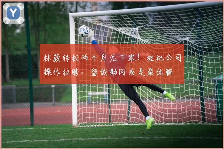 林葳转校两个月无下家!经纪公司操作拉胯,留俄勒冈或是最优解