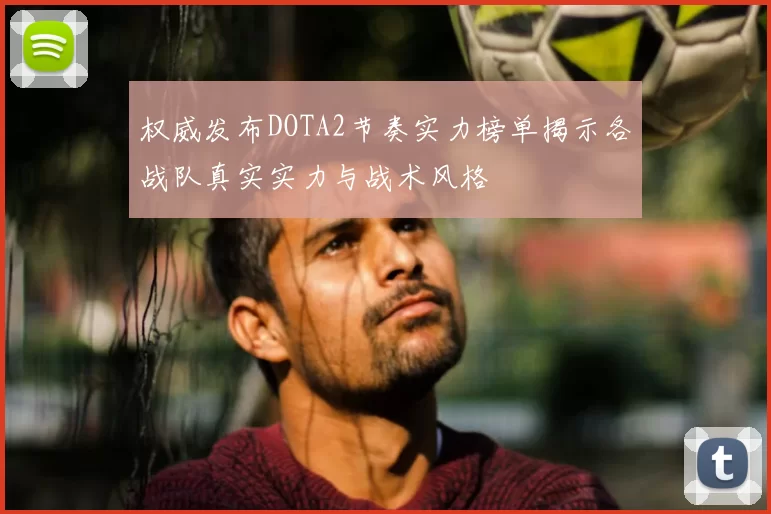 权威发布DOTA2节奏实力榜单揭示各战队真实实力与战术风格