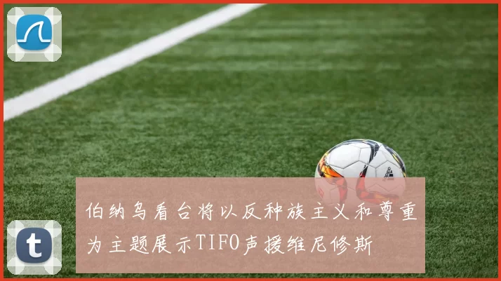 伯纳乌看台将以反种族主义和尊重为主题展示TIFO声援维尼修斯