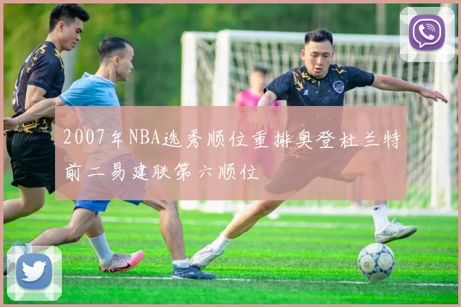 2007年NBA选秀顺位重排奥登杜兰特前二易建联第六顺位