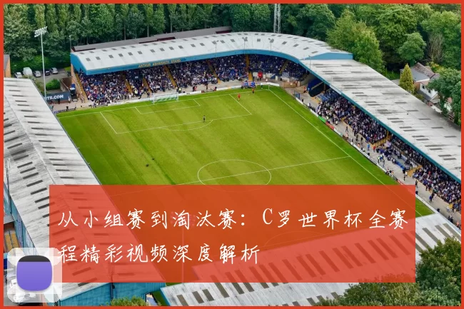 从小组赛到淘汰赛:C罗世界杯全赛程精彩视频深度解析