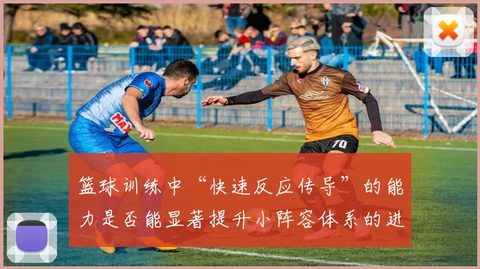 篮球训练中“快速反应传导”的能力是否能显著提升小阵容体系的进攻效率