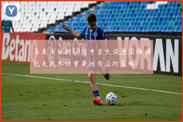 乌度卡分析KD与申京失误原因强调包夹战术的重要性与应对策略
