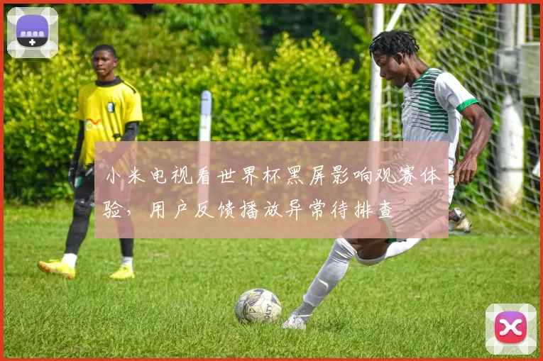 小米电视看世界杯黑屏影响观赛体验，用户反馈播放异常待排查