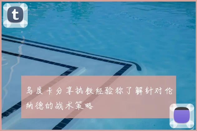乌度卡分享执教经验称了解针对伦纳德的战术策略