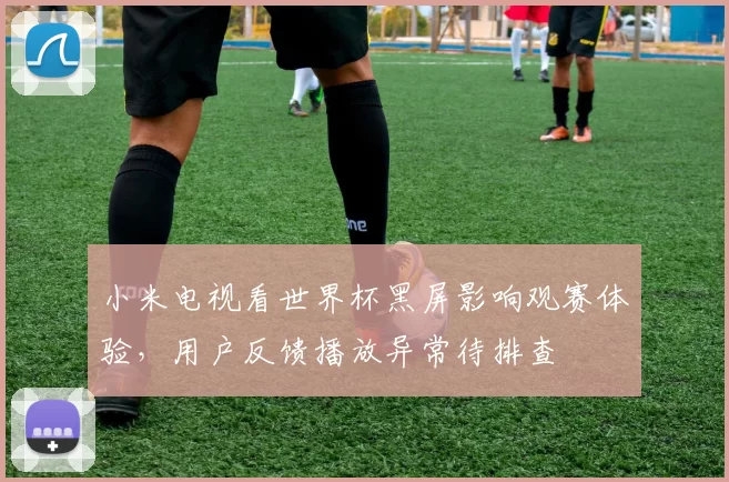 小米电视看世界杯黑屏影响观赛体验，用户反馈播放异常待排查
