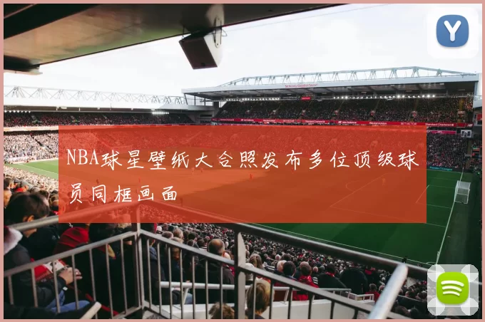 NBA球星壁纸大合照发布多位顶级球员同框画面