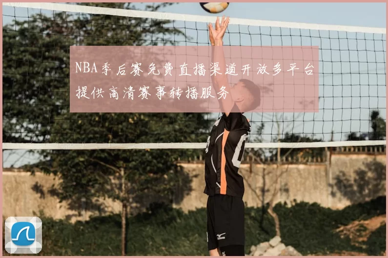 NBA季后赛免费直播渠道开放多平台提供高清赛事转播服务
