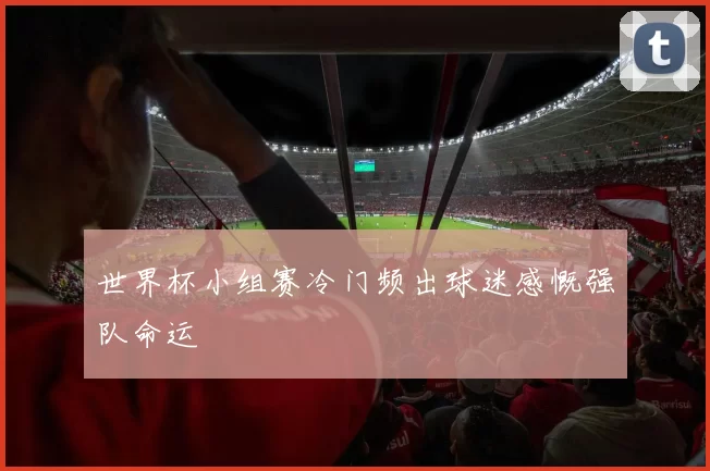 世界杯小组赛冷门频出球迷感慨强队命运