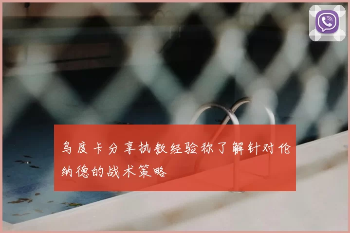 乌度卡分享执教经验称了解针对伦纳德的战术策略