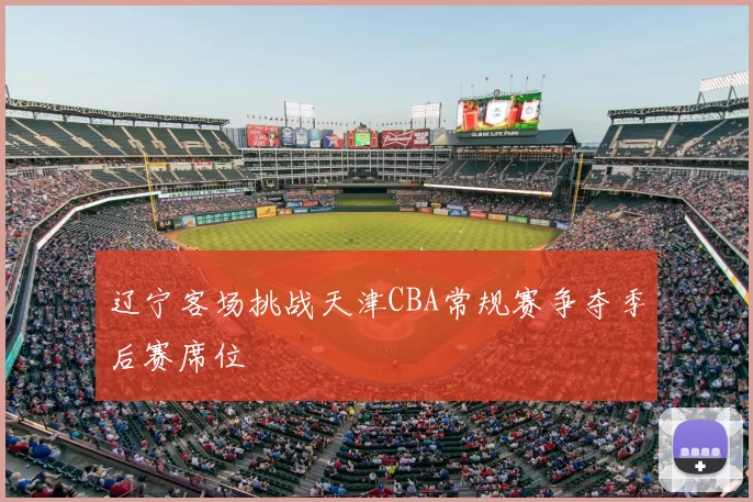 辽宁客场挑战天津CBA常规赛争夺季后赛席位