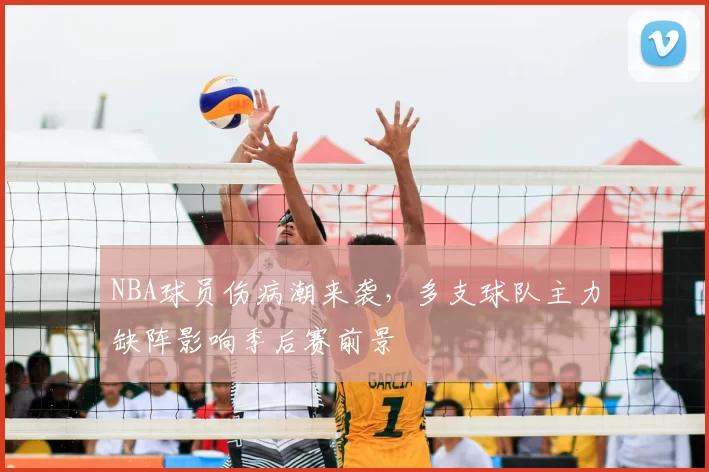 NBA球员伤病潮来袭，多支球队主力缺阵影响季后赛前景