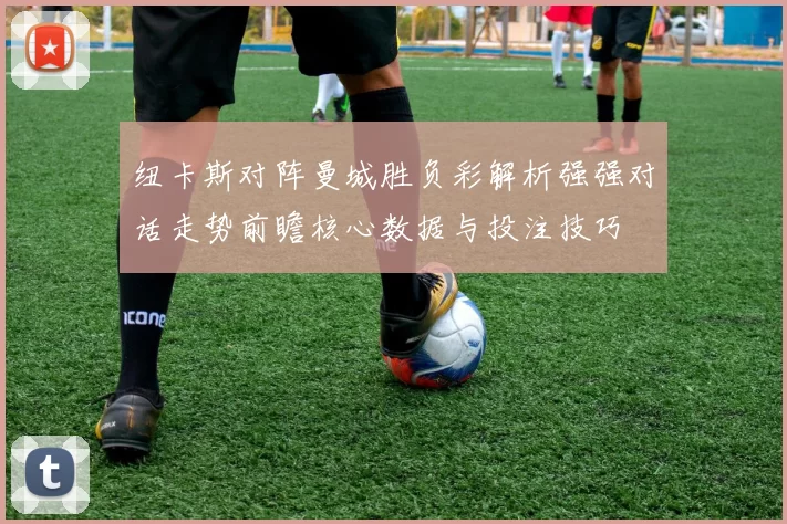 纽卡斯对阵曼城胜负彩解析强强对话走势前瞻核心数据与投注技巧