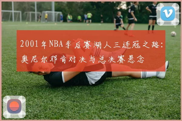 2001年NBA季后赛湖人三连冠之路:奥尼尔邓肯对决与总决赛悬念