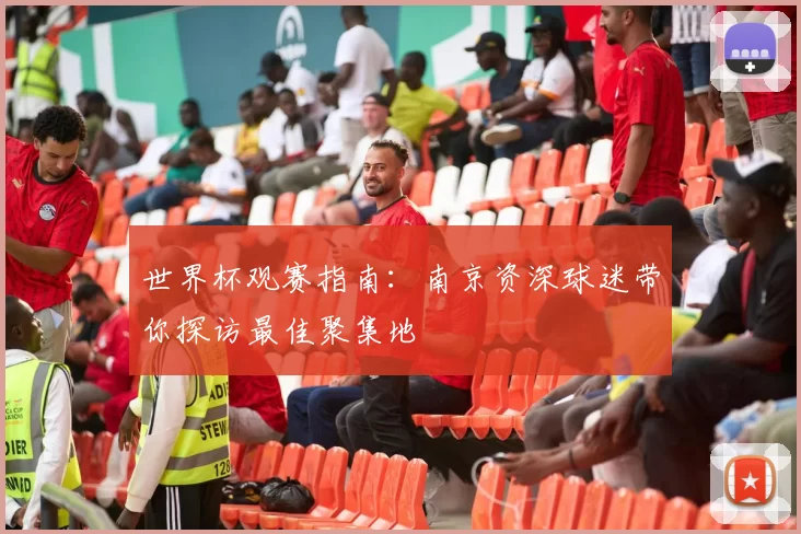 世界杯观赛指南:南京资深球迷带你探访最佳聚集地