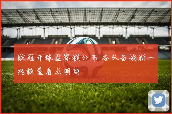 欧冠开球盘赛程公布 各队备战新一轮较量看点明朗