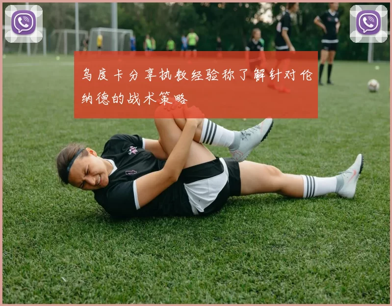 乌度卡分享执教经验称了解针对伦纳德的战术策略