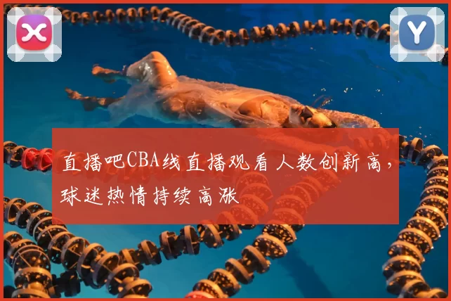 直播吧CBA线直播观看人数创新高,球迷热情持续高涨