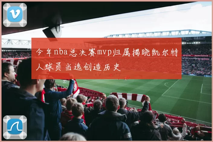 今年nba总决赛mvp归属揭晓凯尔特人球员当选创造历史