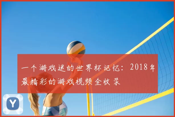 一个游戏迷的世界杯记忆:2018年最精彩的游戏视频全收录