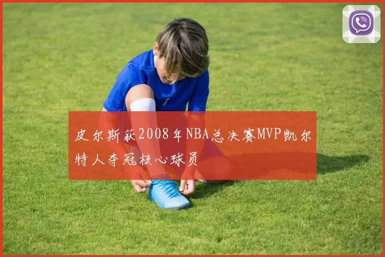 皮尔斯获2008年NBA总决赛MVP凯尔特人夺冠核心球员