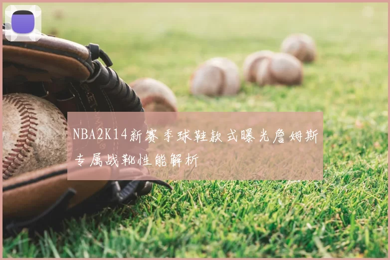 NBA2K14新赛季球鞋款式曝光詹姆斯专属战靴性能解析
