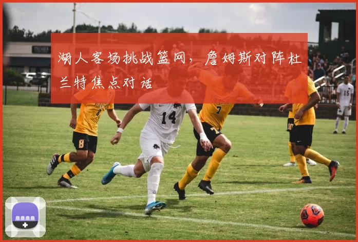 湖人客场挑战篮网，詹姆斯对阵杜兰特焦点对话