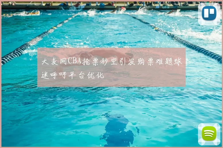 大麦网CBA抢票秒空引发购票难题球迷呼吁平台优化