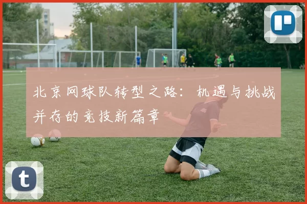 北京网球队转型之路:机遇与挑战并存的竞技新篇章