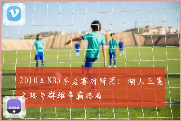 2010年NBA季后赛对阵图：湖人卫冕之路与群雄争霸格局