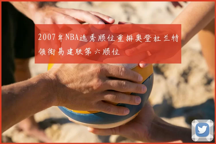 2007年NBA选秀顺位重排奥登杜兰特领衔易建联第六顺位